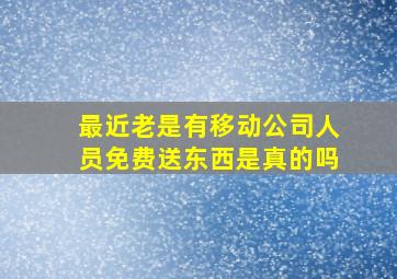 最近老是有移动公司人员免费送东西是真的吗