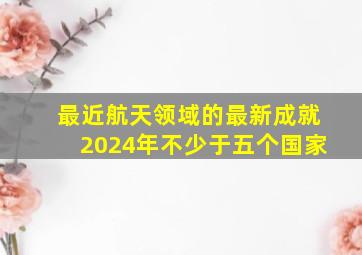 最近航天领域的最新成就2024年不少于五个国家