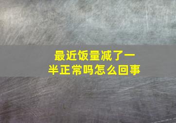 最近饭量减了一半正常吗怎么回事