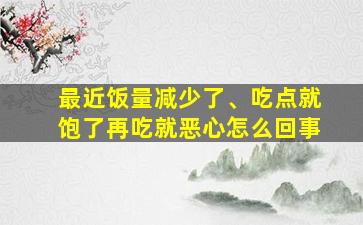 最近饭量减少了、吃点就饱了再吃就恶心怎么回事