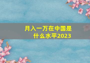 月入一万在中国是什么水平2023