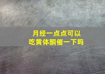 月经一点点可以吃黄体酮催一下吗