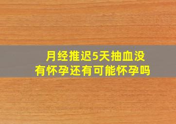 月经推迟5天抽血没有怀孕还有可能怀孕吗