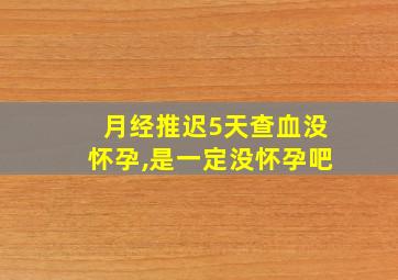 月经推迟5天查血没怀孕,是一定没怀孕吧