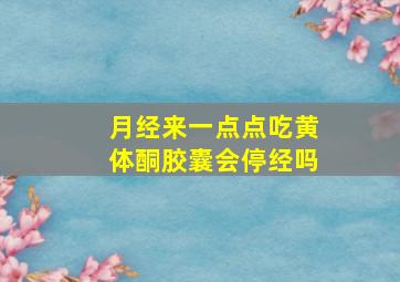 月经来一点点吃黄体酮胶囊会停经吗