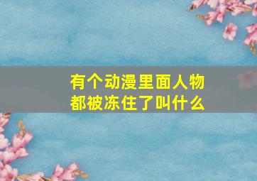 有个动漫里面人物都被冻住了叫什么