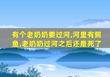 有个老奶奶要过河,河里有鳄鱼,老奶奶过河之后还是死了