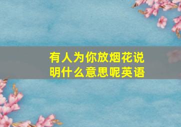 有人为你放烟花说明什么意思呢英语