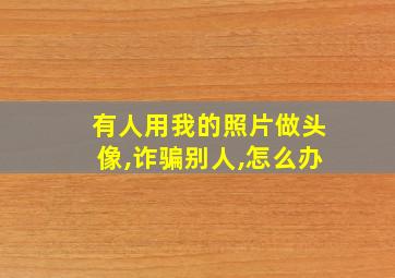 有人用我的照片做头像,诈骗别人,怎么办