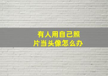 有人用自己照片当头像怎么办