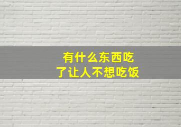 有什么东西吃了让人不想吃饭