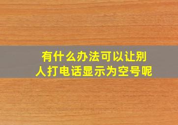 有什么办法可以让别人打电话显示为空号呢