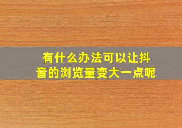 有什么办法可以让抖音的浏览量变大一点呢