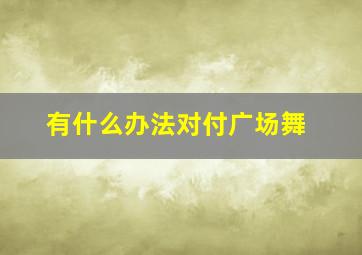 有什么办法对付广场舞