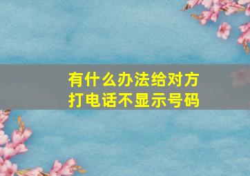 有什么办法给对方打电话不显示号码