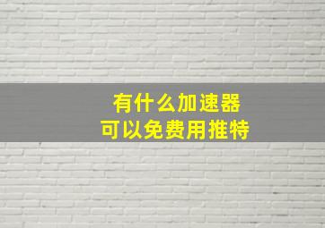 有什么加速器可以免费用推特