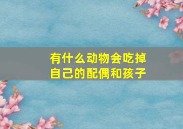 有什么动物会吃掉自己的配偶和孩子