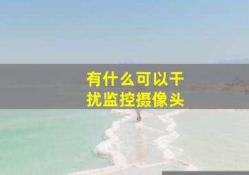 有什么可以干扰监控摄像头