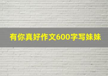 有你真好作文600字写妹妹