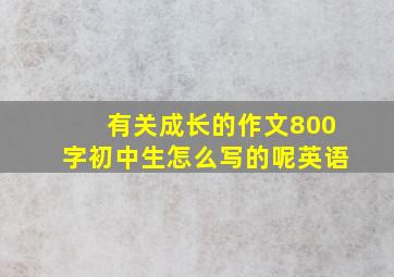 有关成长的作文800字初中生怎么写的呢英语