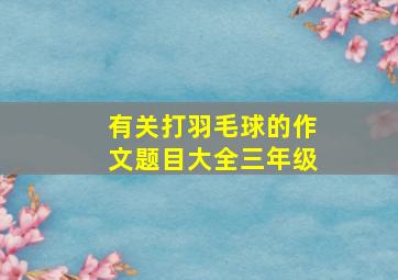 有关打羽毛球的作文题目大全三年级