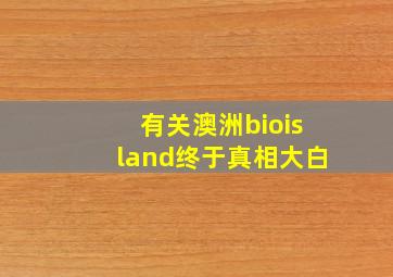 有关澳洲bioisland终于真相大白