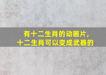 有十二生肖的动画片,十二生肖可以变成武器的