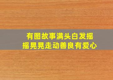 有图故事满头白发摇摇晃晃走动善良有爱心