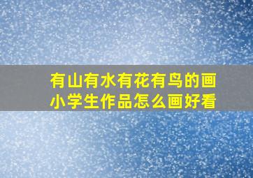 有山有水有花有鸟的画小学生作品怎么画好看