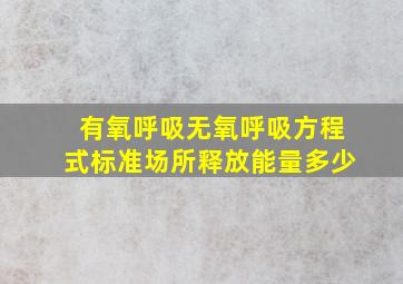 有氧呼吸无氧呼吸方程式标准场所释放能量多少