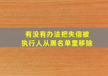 有没有办法把失信被执行人从黑名单里移除