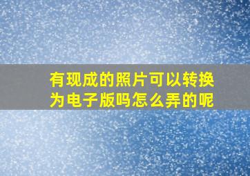 有现成的照片可以转换为电子版吗怎么弄的呢