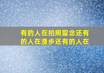 有的人在拍照留念还有的人在漫步还有的人在