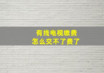 有线电视缴费怎么交不了费了