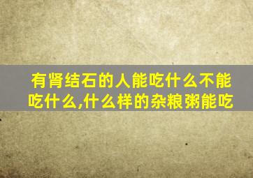 有肾结石的人能吃什么不能吃什么,什么样的杂粮粥能吃