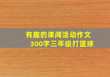 有趣的课间活动作文300字三年级打篮球