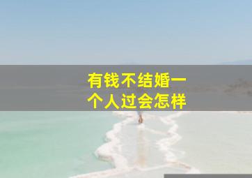 有钱不结婚一个人过会怎样