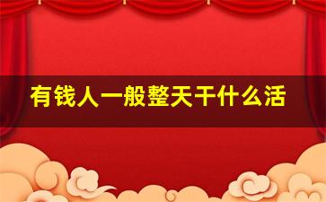 有钱人一般整天干什么活