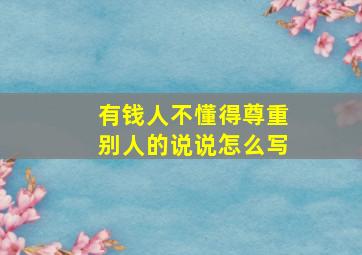 有钱人不懂得尊重别人的说说怎么写