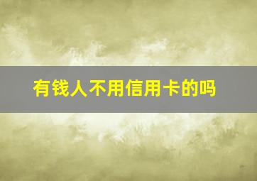 有钱人不用信用卡的吗