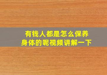 有钱人都是怎么保养身体的呢视频讲解一下