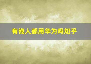 有钱人都用华为吗知乎