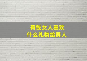 有钱女人喜欢什么礼物给男人