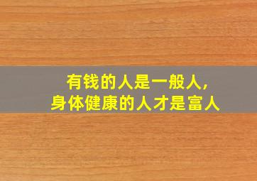 有钱的人是一般人,身体健康的人才是富人