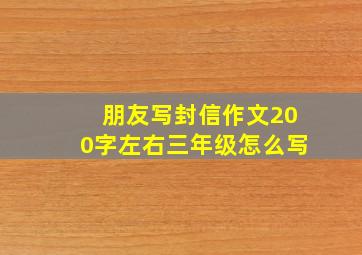 朋友写封信作文200字左右三年级怎么写