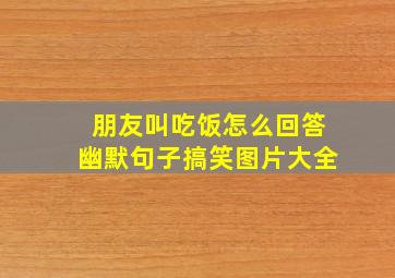 朋友叫吃饭怎么回答幽默句子搞笑图片大全