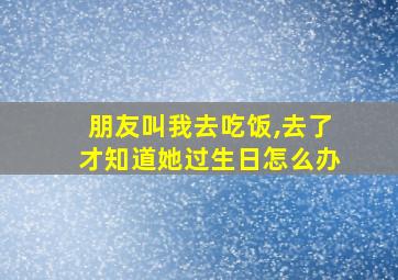 朋友叫我去吃饭,去了才知道她过生日怎么办