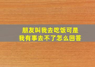 朋友叫我去吃饭可是我有事去不了怎么回答