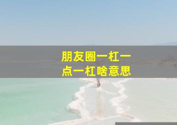 朋友圈一杠一点一杠啥意思