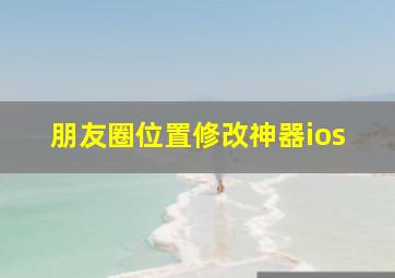 朋友圈位置修改神器ios